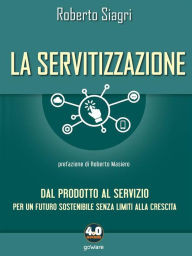 Title: La servitizzazione. Dal prodotto al servizio. Per un futuro sostenibile senza limiti alla crescita, Author: Roberto Siagri