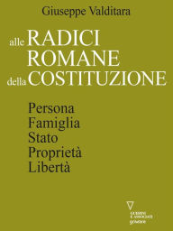 Title: Alle radici romane della Costituzione: Persona, Famiglia, Stato, Proprietà, Libertà, Author: Giuseppe Valditara
