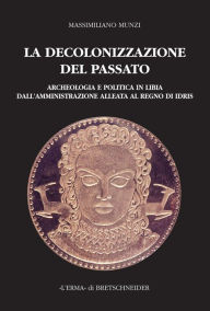 Title: La Decolonizzazione del passato: Archeologia e politica in Libia dall'amministrazione alleata al regno di Idris, Author: Massimiliano Munzi