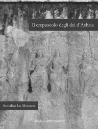 Title: Il Crepuscolo degli dei d'Achaia: Religione e culti in Arcadia, Elide, laconia e messenia dalla conquista romana ad eta flavia, Author: Annalisa Lo Monaco