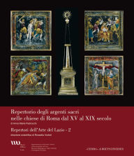 Title: Argenti sacri nelle chiese di Roma dal XV al XIX secolo: Repertori dell'Arte del Lazio - 2, Author: Anna Maria Pedrocchi