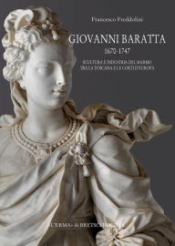 Title: Giovanni Baratta 1670-1747. Scultura e industria del marmo tra la Toscana e le corti d'Europa, Author: Francesco Freddolini