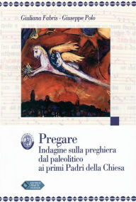 Title: PREGARE Indagine sulla preghiera dal paleolitico ai primi Padri della Chiesa, Author: Giuliana Fabris