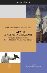 Title: Il papato e altre invenzioni. Frammenti di cronaca dal Medioevo a papa Francesco, Author: Agostino Paravicini Bagliani