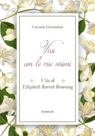 Title: Vissi con le mie visioni. Vita di Elizabeth Barrett Browning, Author: Carmela Giustiniani