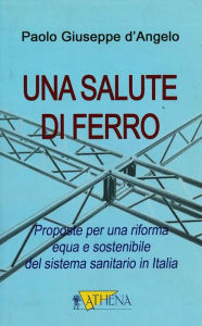 Title: Una salute di ferro: Proposte per una riforma equa e sostenibile del sistema sanitario in Italia, Author: Paolo Giuseppe d'Angelo