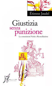 Title: Giustizia Senza Punizione: Le commissioni Verità e Riconciliazione, Author: Étienne Jaudel