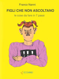 Title: Figli che non ascoltano: Le cose da fare in 7 passi, Author: Franco Nanni