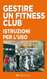 Title: Gestire un Fitness Club: Istruzioni per l'uso, Author: Editrice Il Campo