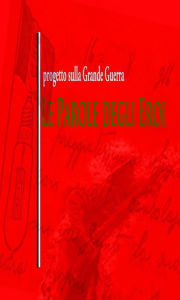 Title: Le parole degli Eroi: Progetto sulla Grande Guerra (1914 - 2014), Author: Francesco Terrone