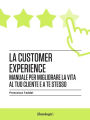 La customer experience: Manuale per migliorare la vita al tuo cliente e a te stesso