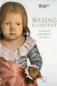 Title: Waxing Eloquent: Italian Portraits in Wax, Author: Andrea Daninos