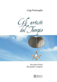 Title: Gli artisti del tempio: Dal codice di Piero alla squadra e compasso, Author: Luigi Pentasuglia
