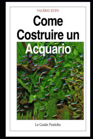 Title: Come costruire un acquario: Una guida completa, dall'acquisto degli accessori alla riproduzione dei pesci, Author: Valerio Zupo
