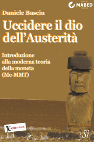 Title: Uccidere il dio dell'Austerità: Introduzione alla Moderna Teoria della Moneta (Me-MMT), Author: Daniele Basciu