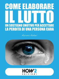 Title: Come elaborare il lutto: Un sostegno emotivo per accettare la perdita di una persona cara, Author: Aurora Auteri