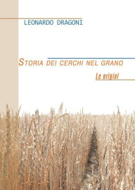 Title: Storia dei cerchi nel grano. Le origini, Author: Leonardo Dragoni
