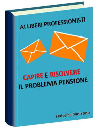 Title: Ai liberi professionisti, Capire e risolvere il problema pensioni., Author: Federica Morrone
