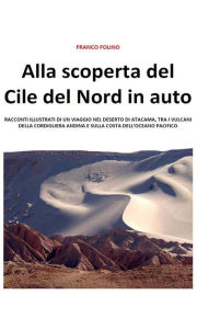 Title: Alla scoperta del Cile del Nord in auto: Racconti illustrati di un viaggio nel deserto di Atacama, tra i vulcani della cordigliera andina e sulla costa dell'Oceano Pacifico, Author: Franco Folino