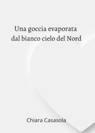 Title: Una goccia evaporata dal bianco cielo del Nord, Author: Chiara Casasola