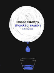 Title: 15 GOCCE DI PRAZENE e altri racconti, Author: Sandro Ardizzon