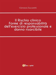 Title: Il Rischio clinico Forme di responsabilità dell'esercizio professionale e danno risarcibile, Author: Giovanni Zuccaretti