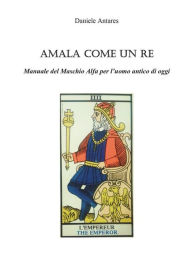 Title: Amala come un Re. Manuale del Maschio Alfa per l'uomo antico di oggi, Author: Daniele Antares