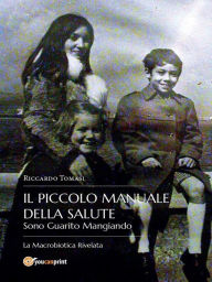 Title: Il piccolo Manuale della Salute. Sono Guarito Mangiando - La Macrobiotica Rivelata., Author: Riccardo Tomasi