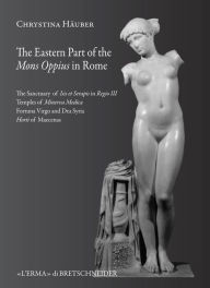 Title: The Eastern part of Mons Oppius in Rome: The Sanctuary of Isis et Serapis in Regio III, the Temples of Minerva Medica, Fortuna Virgo and Dea Syria, and the Horti of Maecenas, Author: Chrystina Haeuber