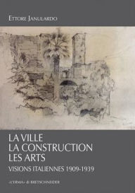 Title: La Ville, La Construction, Les Arts: Visions italiennes 1909-1939, Author: Ettore Janulardo