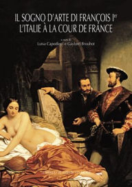 Title: Il sogno d'arte di Francois 1er. l'Italie a la cour de France, Author: Gaylord Brouhot