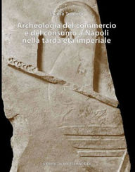 Title: Archeologia del commercio e del consumo a Napoli nella tarda eta imperiale, Author: Luana Toniolo