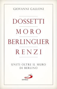 Title: Dossetti, Moro, Berlinguer, Renzi. Uniti oltre il muro di Berlino, Author: Galloni Giovanni