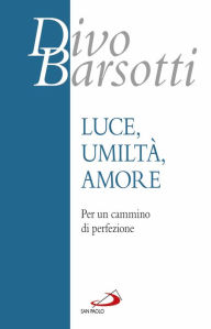 Title: Luce, umiltà, amore: Per un cammino di perfezione, Author: Barsotti Divo