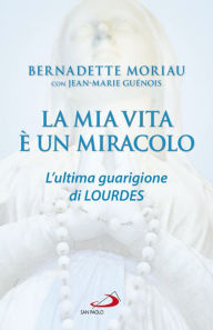 Title: La mia vita è un miracolo: L'ultima guarigione di Lourdes, Author: Bernadette Moriau