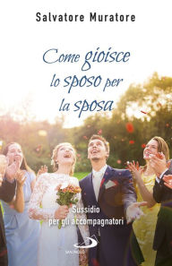 Title: Come gioisce lo sposo per la sposa: Sussidio per gli accompagnatori all'itinerario di fede per fidanzati e coppie di sposi, Author: Salvatore Muratore