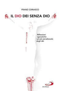 Title: Il Dio dei senza Dio: Riflessioni agnostiche sul più paradossale degli dèi, Author: Franz Coriasco