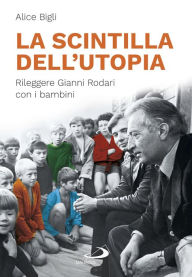 Title: La scintilla dell'utopia: Rileggere Gianni Rodari con i bambini, Author: Alice Bigli