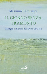 Title: Il giorno senza tramonto: Liturgia e misteri della vita di Gesù, Author: Massimo Camisasca