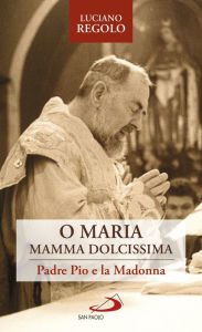 Title: O Maria, mamma dolcissima: Padre Pio e la Madonna, Author: Luciano Regolo
