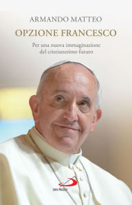 Title: Opzione Francesco: Per una nuova immaginazione del cristianesimo futuro, Author: Armando Matteo