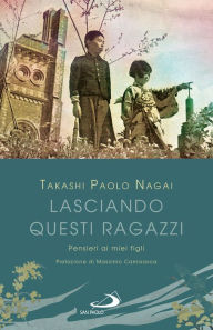 Title: Lasciando questi ragazzi: Pensieri ai miei figli, Author: Takashi Paolo Nagai