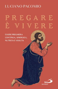 Title: Pregare è vivere: Essere preghiera continua, sinergica, nutrita e vissuta, Author: Luciano Pacomio