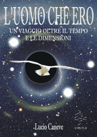 Title: L'UOMO CHE ERO... un viaggio oltre il tempo e le dimensioni, Author: Lucio Caneve