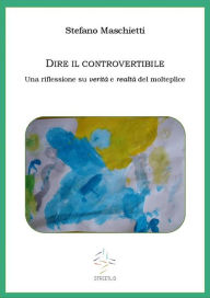 Title: Dire il controvertibile. Una riflessione su verità e realtà del molteplice, Author: Stefano Maschietti