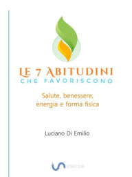 Title: 7 Abitudini che favoriscono salute, benessere e forma fisica: La ricerca del benessere come stile di vita., Author: Luciano Di Emilio