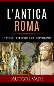 Title: L'antica Roma - Le città, l'esercito e gli imperatori, Author: AA. VV.
