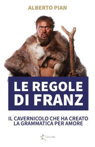 Title: Le regole di Franz: Il cavernicolo che ha inventato la grammatica per amore, Author: Alberto Pian