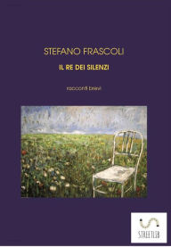 Title: IL RE DEI SILENZI - racconti brevi, Author: Stefano Frascoli