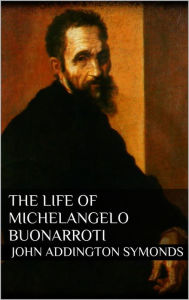 Title: The Life of Michelangelo Buonarroti, Author: John Addington Symonds